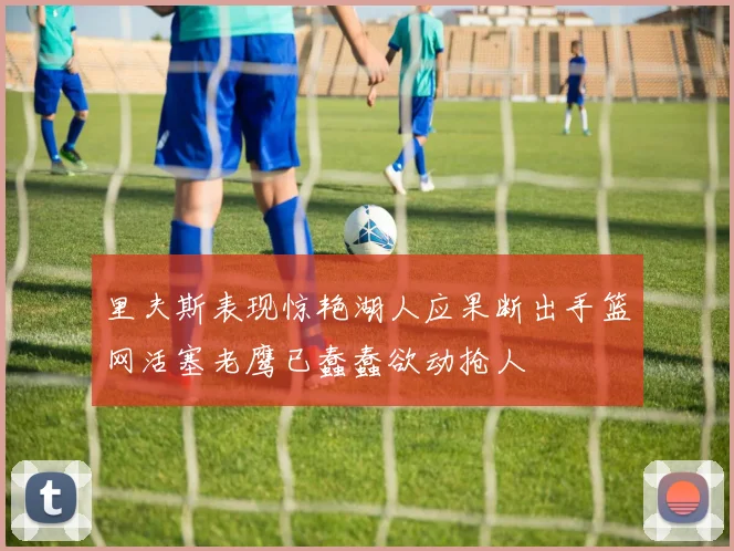 里夫斯表现惊艳湖人应果断出手篮网活塞老鹰已蠢蠢欲动抢人