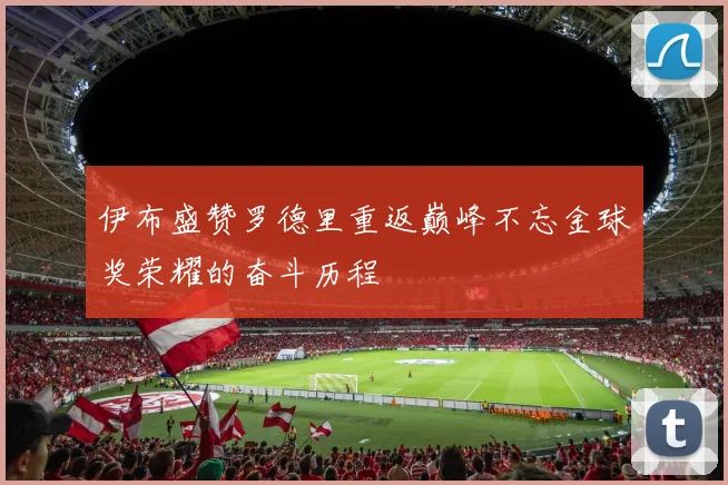 伊布盛赞罗德里重返巅峰不忘金球奖荣耀的奋斗历程