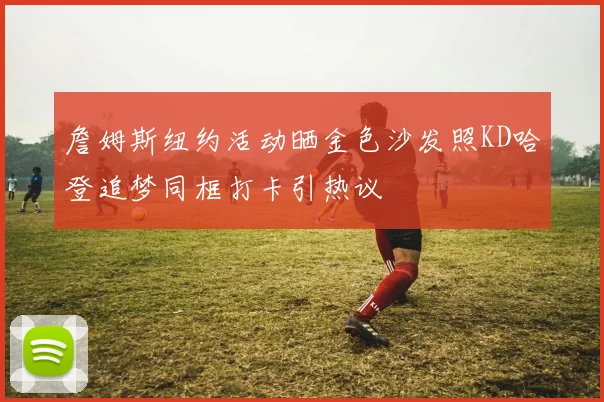 詹姆斯纽约活动晒金色沙发照KD哈登追梦同框打卡引热议