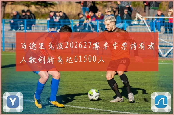 马德里竞技202627赛季季票持有者人数创新高达61500人