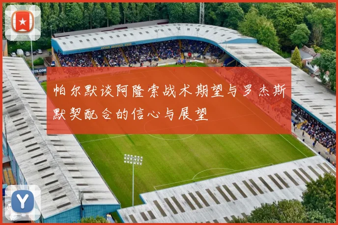 帕尔默谈阿隆索战术期望与罗杰斯默契配合的信心与展望