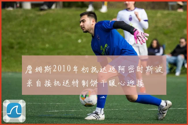 詹姆斯2010年初抵达迈阿密时斯波亲自接机送特制饼干暖心迎接