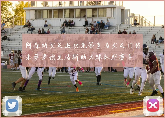 阿森纳女足成功免签皇马女足门将米萨罗德里格斯助力球队新赛季