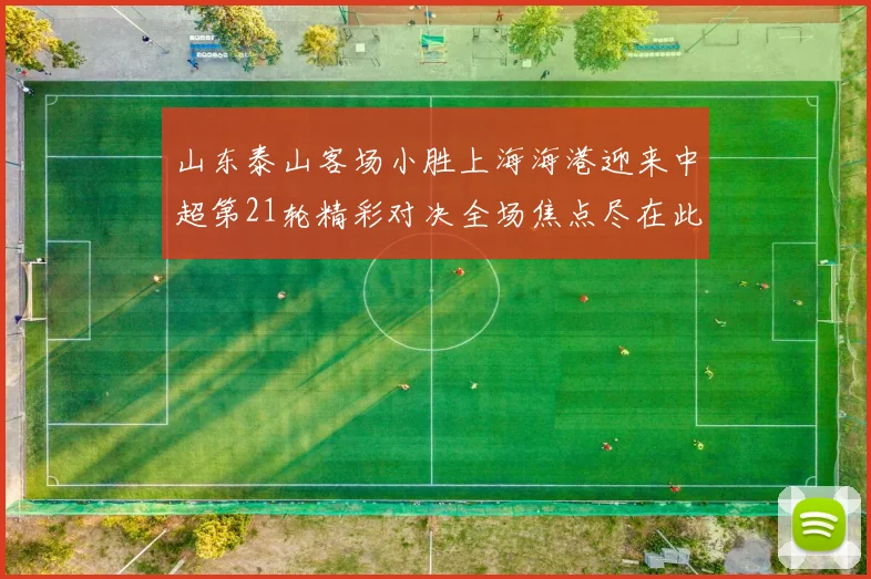 山东泰山客场小胜上海海港迎来中超第21轮精彩对决全场焦点尽在此役