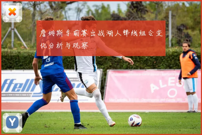 詹姆斯季前赛出战湖人锋线组合变化分析与观察