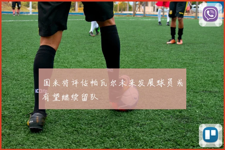 国米将评估帕瓦尔未来发展球员或有望继续留队