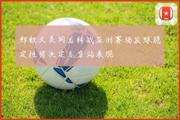 郑钦文美网后转战亚洲赛场发球稳定性将决定东京站表现